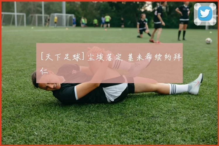 [天下足球]尘埃落定 基米希续约拜仁