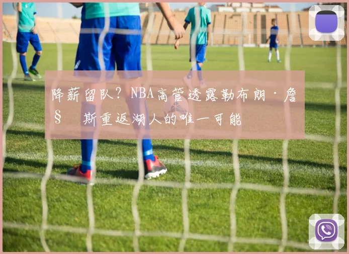 降薪留队？NBA高管透露勒布朗·詹姆斯重返湖人的唯一可能
