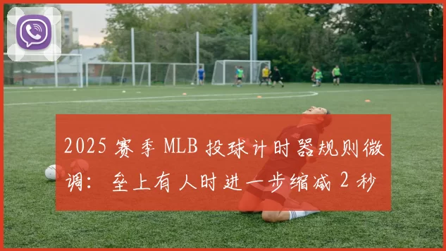 2025 赛季 MLB 投球计时器规则微调：垒上有人时进一步缩减 2 秒