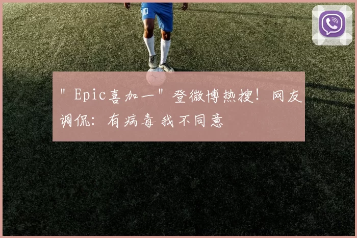 ＂Epic喜加一＂登微博热搜！网友调侃：有病毒 我不同意