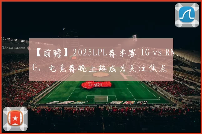 【前瞻】2025LPL春季赛 IG vs RNG，电竞春晚上路成为关注焦点