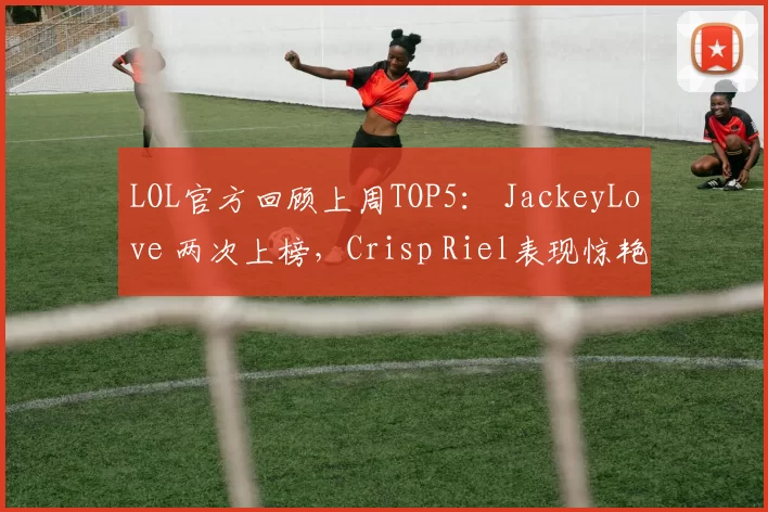 LOL官方回顾上周TOP5： JackeyLove 两次上榜，Crisp Riel表现惊艳