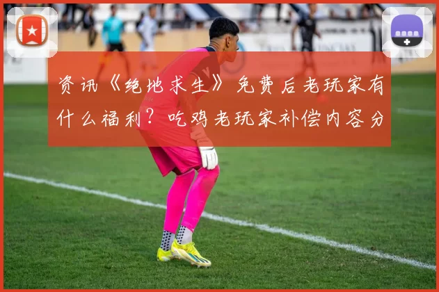 资讯《绝地求生》免费后老玩家有什么福利？吃鸡老玩家补偿内容分享