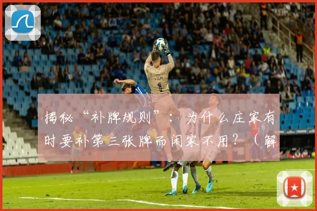 揭秘“补牌规则”：为什么庄家有时要补第三张牌而闲家不用？（解读补牌规则：为何庄家有时需补第三张牌，而闲家却不需要？）