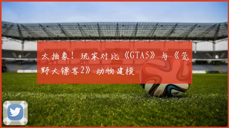 太抽象！玩家对比《GTA5》与《荒野大镖客2》动物建模