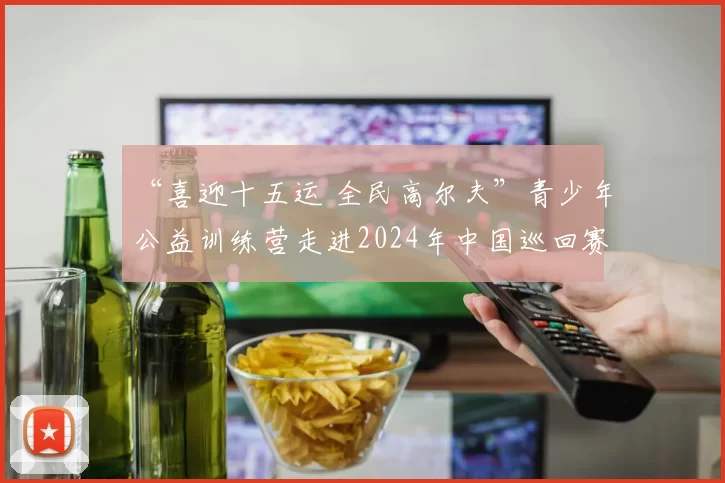 “喜迎十五运 全民高尔夫”青少年公益训练营走进2024年中国巡回赛锦标赛