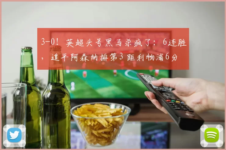 3-0！英超头号黑马杀疯了：6连胜，追平阿森纳排第3 距利物浦6分