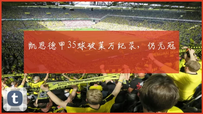 凯恩德甲35球破莱万纪录，仍无冠