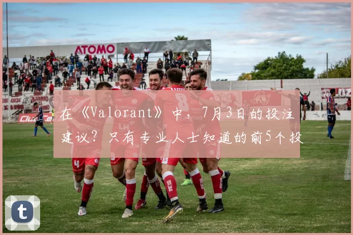 在《Valorant》中，7月3日的投注建议？只有专业人士知道的前5个投注