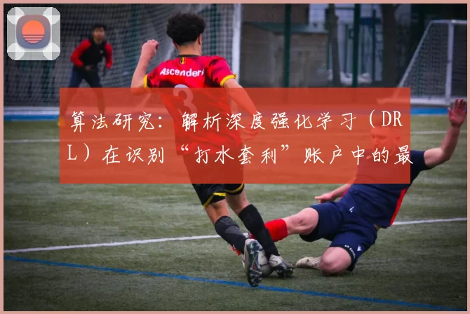 算法研究：解析深度强化学习（DRL）在识别“打水套利”账户中的最新准确率突破。（算法进展：深度强化学习在“打水套利”账户识别上的准确率再创新高）