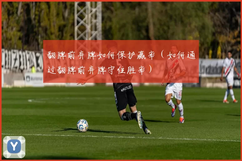 翻牌前弃牌如何保护赢率（如何通过翻牌前弃牌守住胜率）