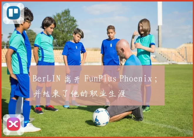 BerLIN 离开 FunPlus Phoenix ; 并结束了他的职业生涯