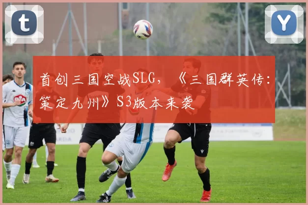 首创三国空战SLG，《三国群英传：策定九州》S3版本来袭