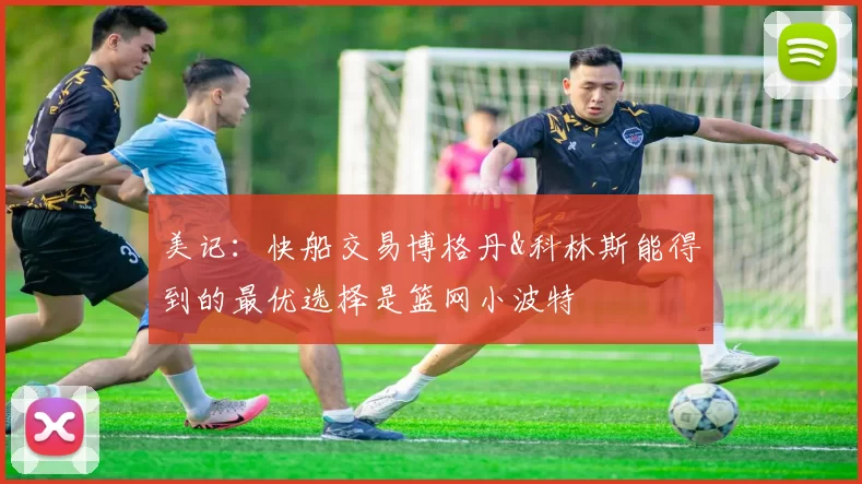 美记：快船交易博格丹&科林斯能得到的最优选择是篮网小波特