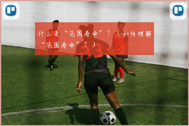 什么是“范围寿命”？（如何理解“范围寿命”？）