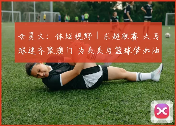 会员文：体坛视野｜东超联赛 大马球迷齐聚澳门 为美美与篮球梦加油