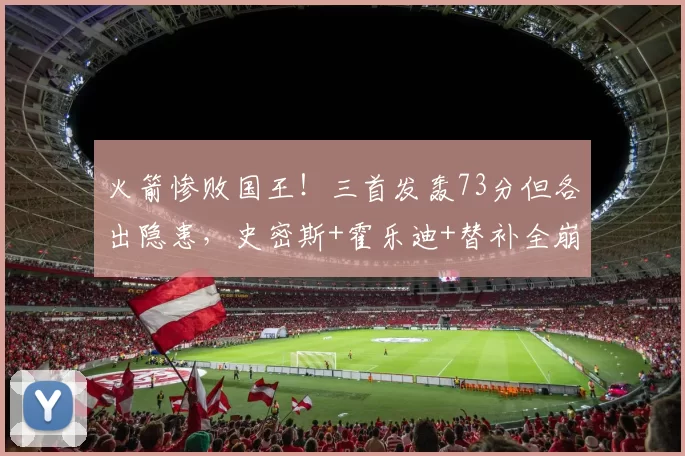 火箭惨败国王！三首发轰73分但各出隐患，史密斯+霍乐迪+替补全崩