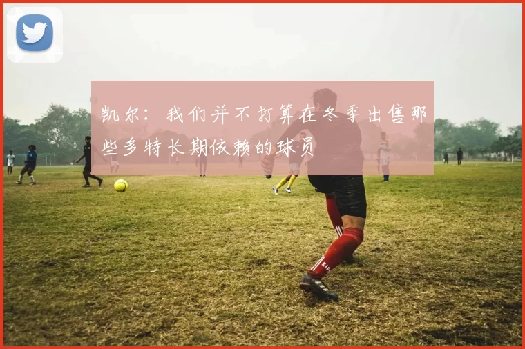 凯尔：我们并不打算在冬季出售那些多特长期依赖的球员