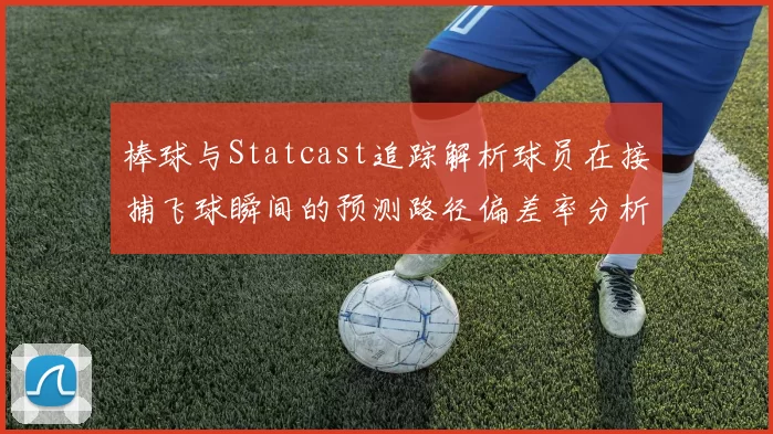 棒球与Statcast追踪解析球员在接捕飞球瞬间的预测路径偏差率分析