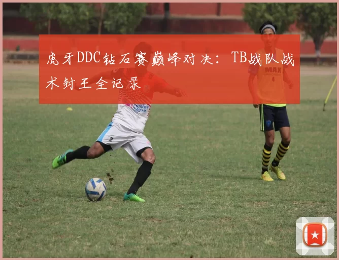 虎牙DDC钻石赛巅峰对决：TB战队战术封王全记录​