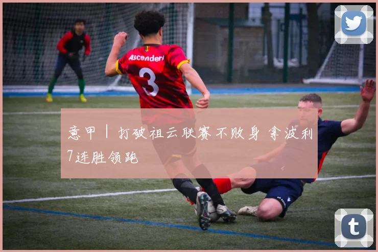 意甲｜打破祖云联赛不败身 拿波利7连胜领跑