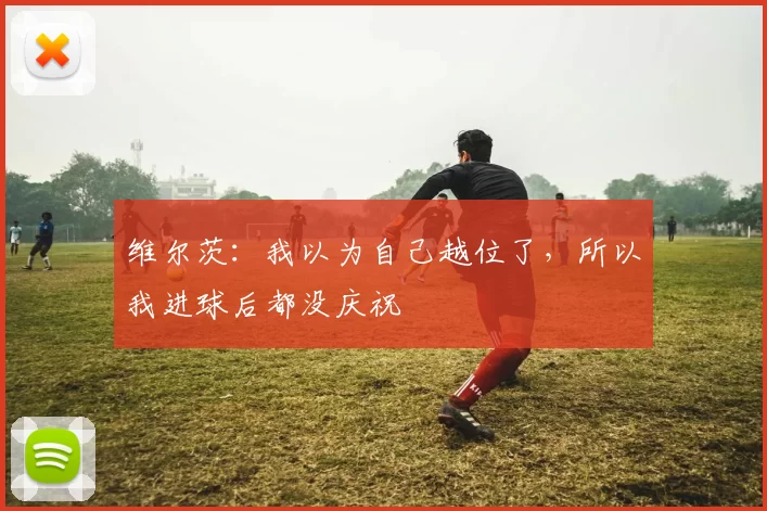 维尔茨：我以为自己越位了，所以我进球后都没庆祝