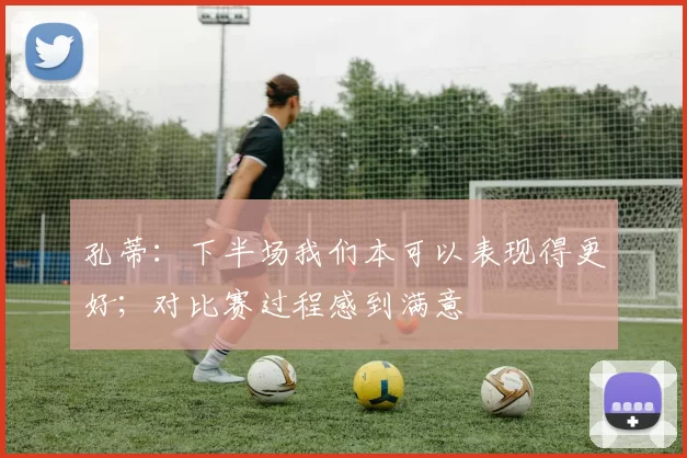 孔蒂：下半场我们本可以表现得更好；对比赛过程感到满意