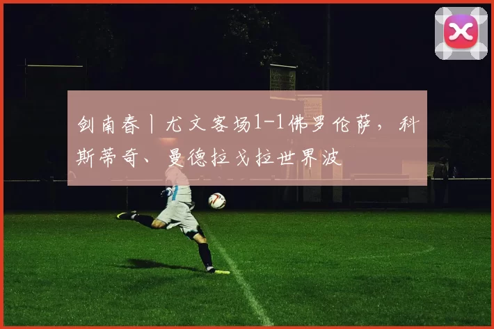 剑南春丨尤文客场1-1佛罗伦萨，科斯蒂奇、曼德拉戈拉世界波