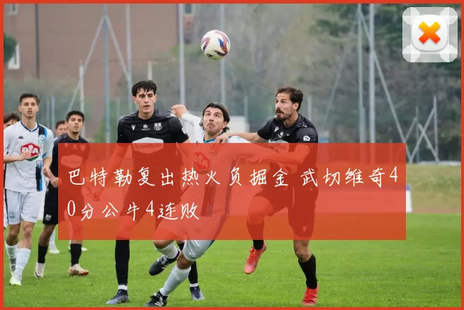 巴特勒复出热火负掘金 武切维奇40分公牛4连败