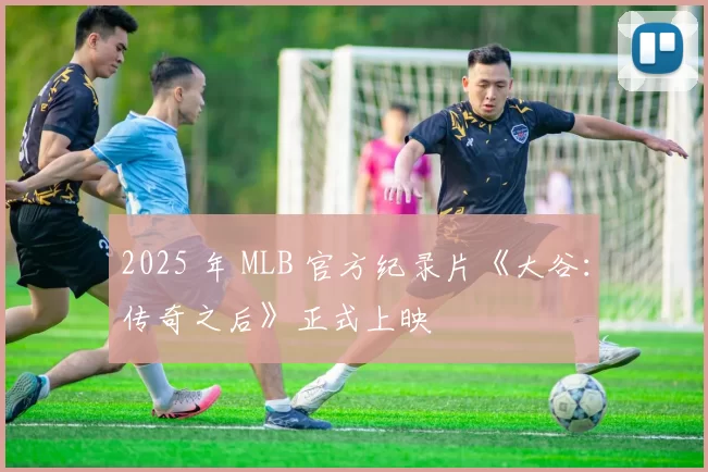 2025 年 MLB 官方纪录片《大谷：传奇之后》正式上映
