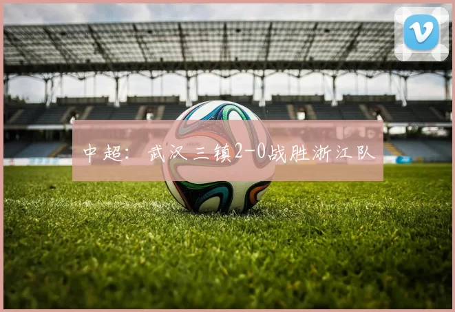 中超：武汉三镇2-0战胜浙江队