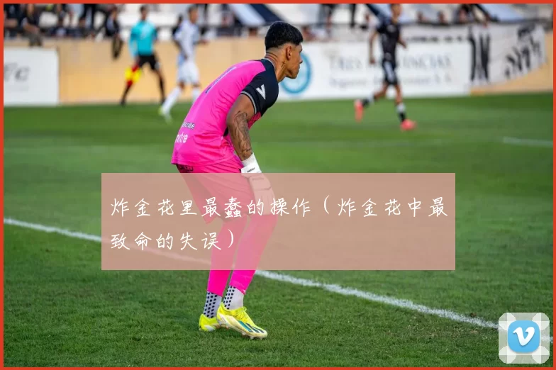 炸金花里最蠢的操作（炸金花中最致命的失误）