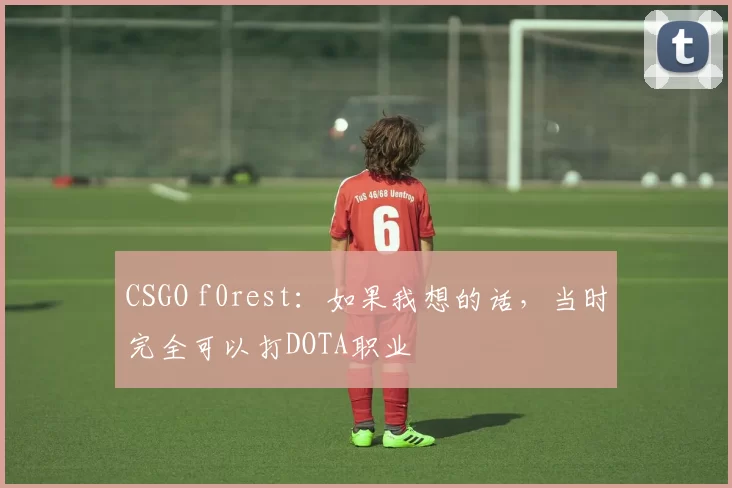 CSGO f0rest：如果我想的话，当时完全可以打DOTA职业